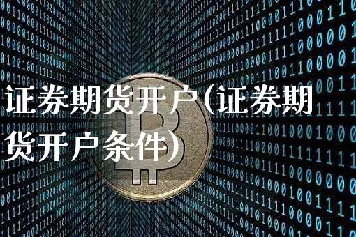 证券期货开户(证券期货开户条件)_https://www.hbxfywj.com_股票知识_第1张