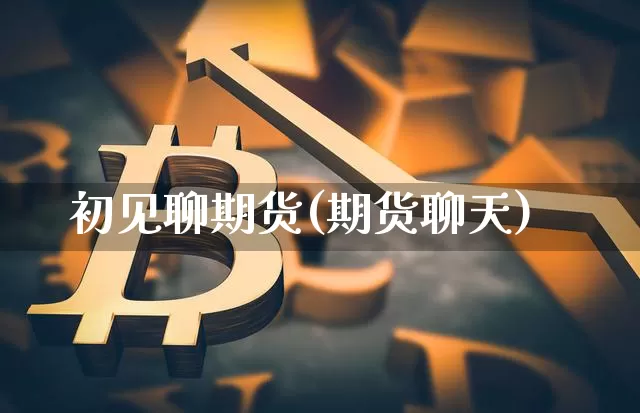 初见聊期货(期货聊天)_https://www.hbxfywj.com_证券知识_第1张