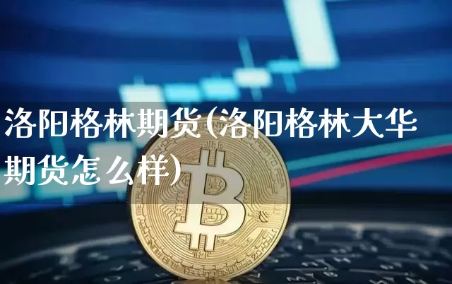 洛阳格林期货(洛阳格林大华期货怎么样)_https://www.hbxfywj.com_证券知识_第1张
