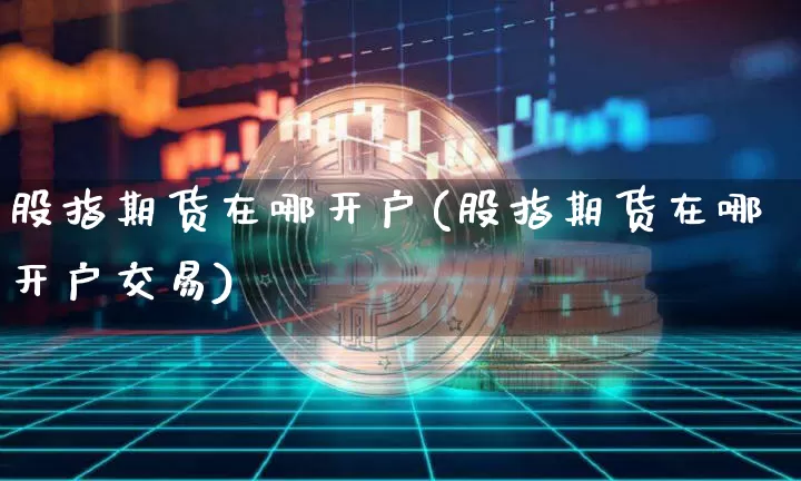 股指期货在哪开户(股指期货在哪开户交易)_https://www.hbxfywj.com_证券知识_第1张