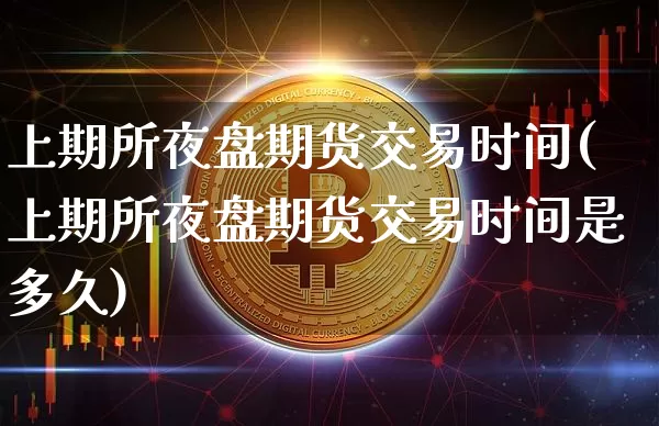 上期所夜盘期货交易时间(上期所夜盘期货交易时间是多久)_https://www.hbxfywj.com_证券知识_第1张