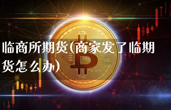 临商所期货(商家发了临期货怎么办)_https://www.hbxfywj.com_证券知识_第1张