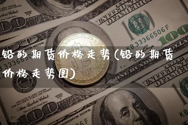 铅的期货价格走势(铅的期货价格走势图)_https://www.hbxfywj.com_股票知识_第1张