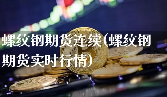 螺纹钢期货连续(螺纹钢期货实时行情)_https://www.hbxfywj.com_证券知识_第1张
