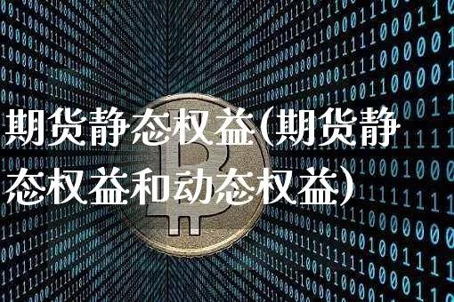 期货静态权益(期货静态权益和动态权益)_https://www.hbxfywj.com_基金知识_第1张