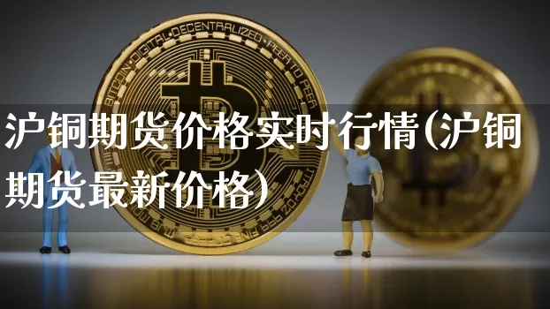 沪铜期货价格实时行情(沪铜期货最新价格)_https://www.hbxfywj.com_基金知识_第1张