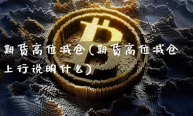 期货高位减仓(期货高位减仓上行说明什么)_https://www.hbxfywj.com_基金知识_第1张