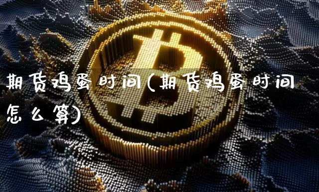 期货鸡蛋时间(期货鸡蛋时间怎么算)_https://www.hbxfywj.com_基金知识_第1张