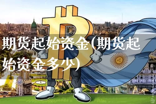 期货起始资金(期货起始资金多少)_https://www.hbxfywj.com_基金知识_第1张