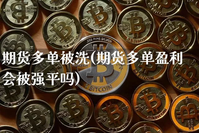 期货多单被洗(期货多单盈利会被强平吗)_https://www.hbxfywj.com_期货知识_第1张