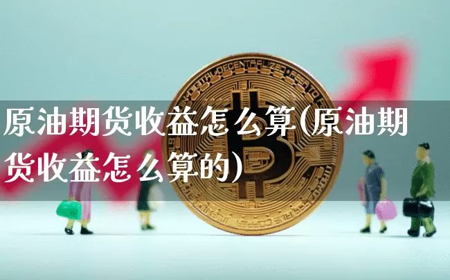 原油期货收益怎么算(原油期货收益怎么算的)_https://www.hbxfywj.com_期货知识_第1张