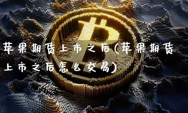 苹果期货上市之后(苹果期货上市之后怎么交易)_https://www.hbxfywj.com_基金知识_第1张