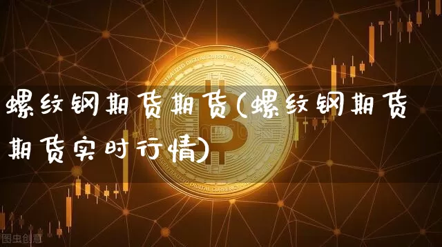 螺纹钢期货期货(螺纹钢期货期货实时行情)_https://www.hbxfywj.com_证券知识_第1张