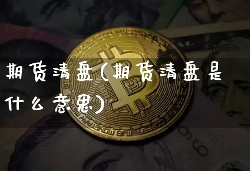 期货清盘(期货清盘是什么意思)_https://www.hbxfywj.com_期货知识_第1张