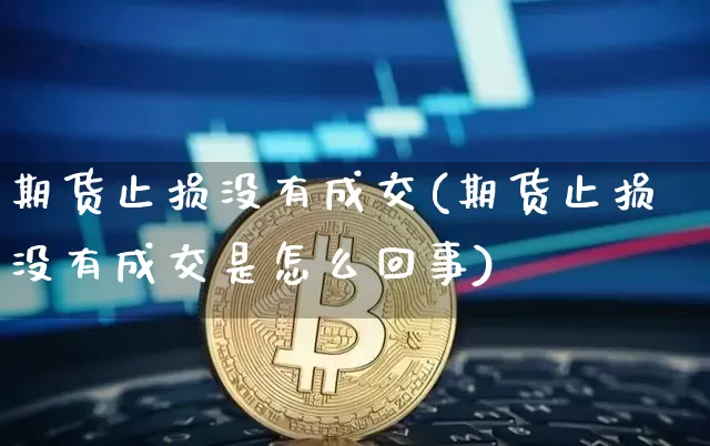 期货止损没有成交(期货止损没有成交是怎么回事)_https://www.hbxfywj.com_股票知识_第1张