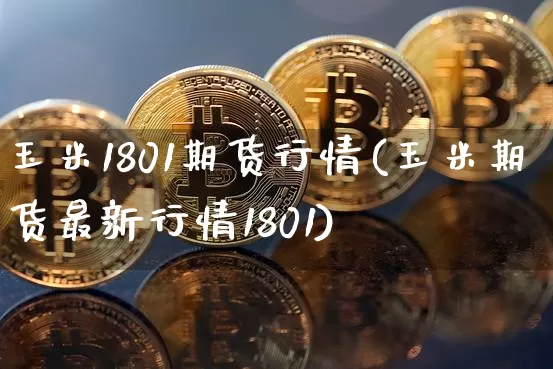 玉米1801期货行情(玉米期货最新行情1801)_https://www.hbxfywj.com_期货知识_第1张