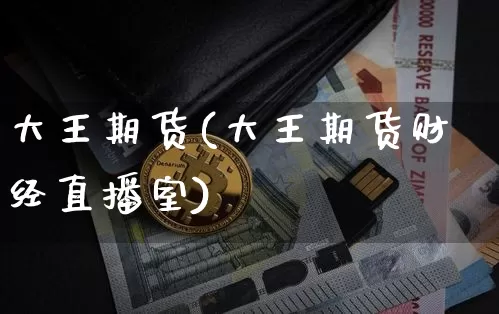 大王期货(大王期货财经直播室)_https://www.hbxfywj.com_基金知识_第1张