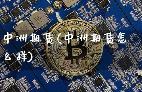 中洲期货(中洲期货怎么样)_https://www.hbxfywj.com_期货知识_第1张