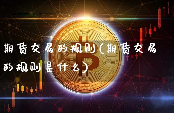 期货交易的规则(期货交易的规则是什么)_https://www.hbxfywj.com_股票知识_第1张