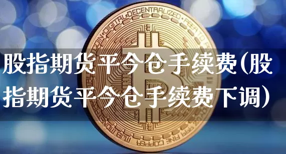 股指期货平今仓手续费(股指期货平今仓手续费下调)_https://www.hbxfywj.com_股票知识_第1张