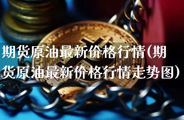 期货原油最新价格行情(期货原油最新价格行情走势图)_https://www.hbxfywj.com_证券知识_第1张