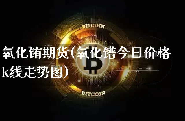 氧化铕期货(氧化镨今日价格k线走势图)_https://www.hbxfywj.com_证券知识_第1张