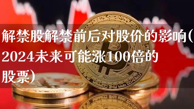 解禁股解禁前后对股价的影响(2024未来可能涨100倍的股票)_https://www.hbxfywj.com_基金知识_第1张