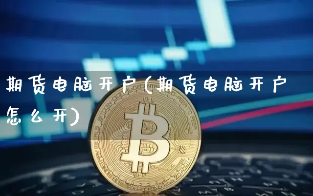 期货电脑开户(期货电脑开户怎么开)_https://www.hbxfywj.com_期货知识_第1张