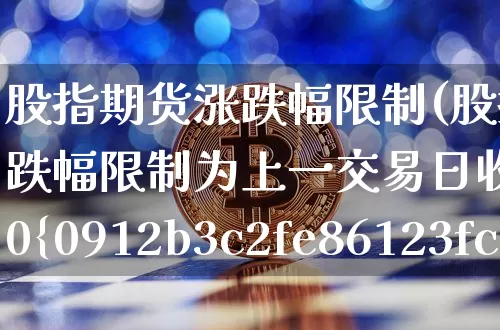 股指期货涨跌幅限制(股指期货涨跌幅限制为上一交易日收盘价的10%)_https://www.hbxfywj.com_基金知识_第1张
