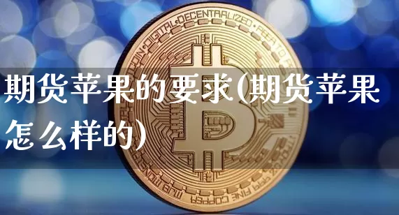 期货苹果的要求(期货苹果怎么样的)_https://www.hbxfywj.com_证券知识_第1张