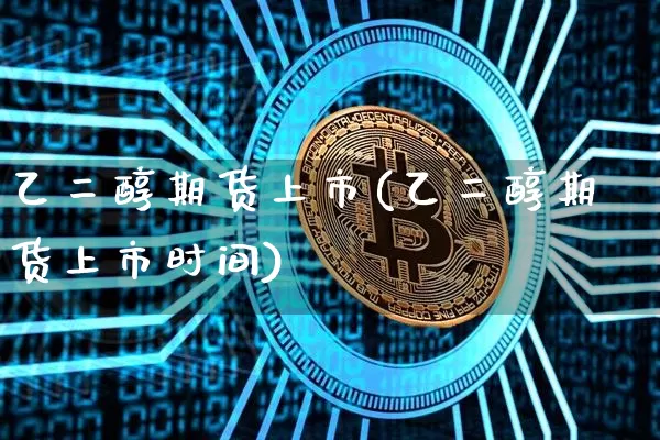 乙二醇期货上市(乙二醇期货上市时间)_https://www.hbxfywj.com_期货知识_第1张