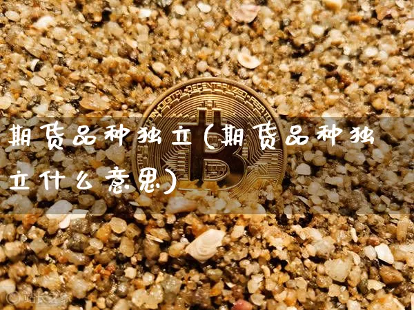 期货品种独立(期货品种独立什么意思)_https://www.hbxfywj.com_期货知识_第1张