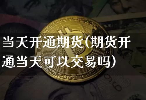 当天开通期货(期货开通当天可以交易吗)_https://www.hbxfywj.com_股票知识_第1张