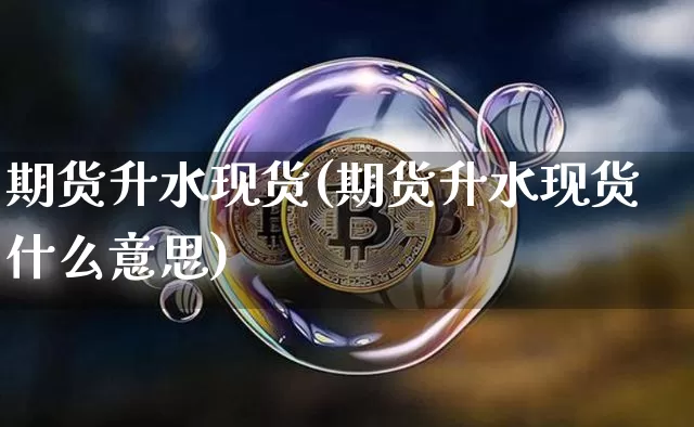 期货升水现货(期货升水现货什么意思)_https://www.hbxfywj.com_期货知识_第1张