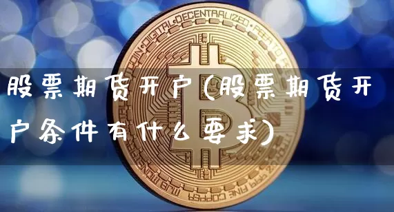 股票期货开户(股票期货开户条件有什么要求)_https://www.hbxfywj.com_基金知识_第1张