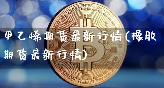 甲乙烯期货最新行情(橡胶期货最新行情)_https://www.hbxfywj.com_基金知识_第1张