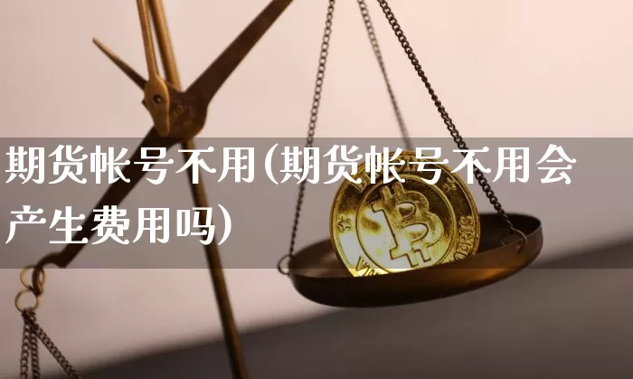 期货帐号不用(期货帐号不用会产生费用吗)_https://www.hbxfywj.com_期货知识_第1张