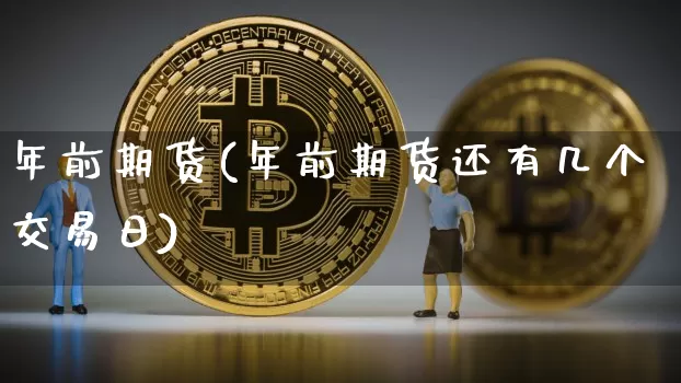 年前期货(年前期货还有几个交易日)_https://www.hbxfywj.com_证券知识_第1张