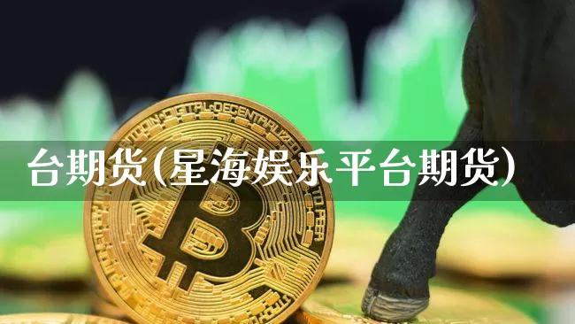 台期货(星海娱乐平台期货)_https://www.hbxfywj.com_基金知识_第1张
