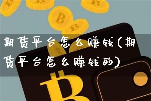 期货平台怎么赚钱(期货平台怎么赚钱的)_https://www.hbxfywj.com_基金知识_第1张