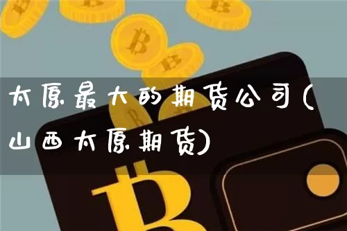 太原最大的期货公司(山西太原期货)_https://www.hbxfywj.com_基金知识_第1张