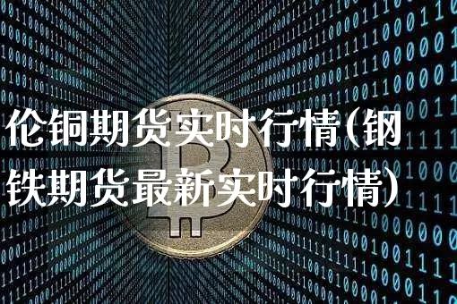 伦铜期货实时行情(钢铁期货最新实时行情)_https://www.hbxfywj.com_股票知识_第1张