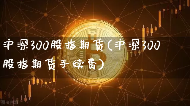 沪深300股指期货(沪深300股指期货手续费)_https://www.hbxfywj.com_期货知识_第1张