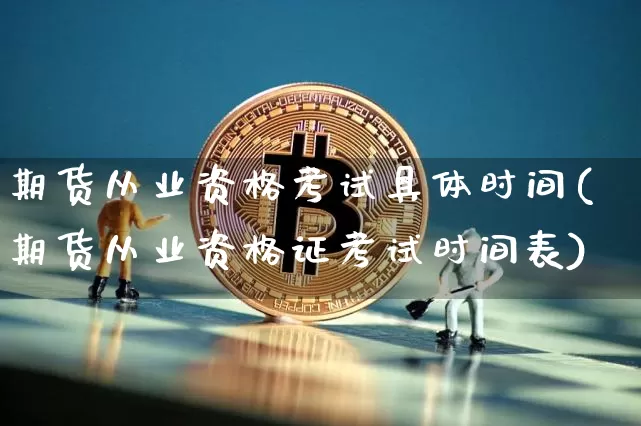 期货从业资格考试具体时间(期货从业资格证考试时间表)_https://www.hbxfywj.com_期货知识_第1张