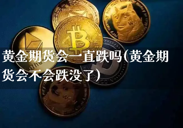黄金期货会一直跌吗(黄金期货会不会跌没了)_https://www.hbxfywj.com_期货知识_第1张