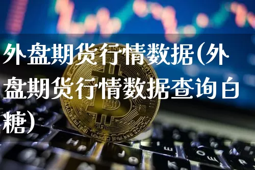 外盘期货行情数据(外盘期货行情数据查询白糖)_https://www.hbxfywj.com_期货知识_第1张