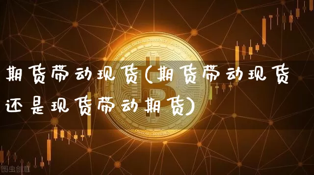 期货带动现货(期货带动现货还是现货带动期货)_https://www.hbxfywj.com_证券知识_第1张
