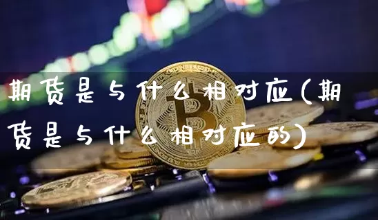 期货是与什么相对应(期货是与什么相对应的)_https://www.hbxfywj.com_期货知识_第1张