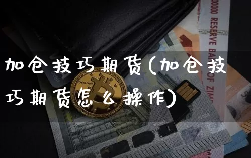 加仓技巧期货(加仓技巧期货怎么操作)_https://www.hbxfywj.com_基金知识_第1张