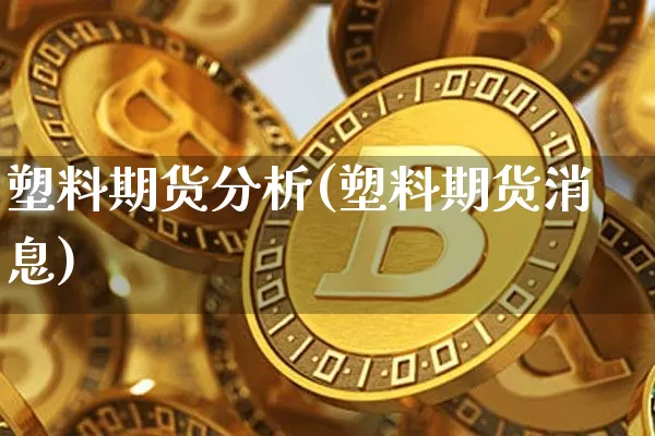 塑料期货分析(塑料期货消息)_https://www.hbxfywj.com_证券知识_第1张
